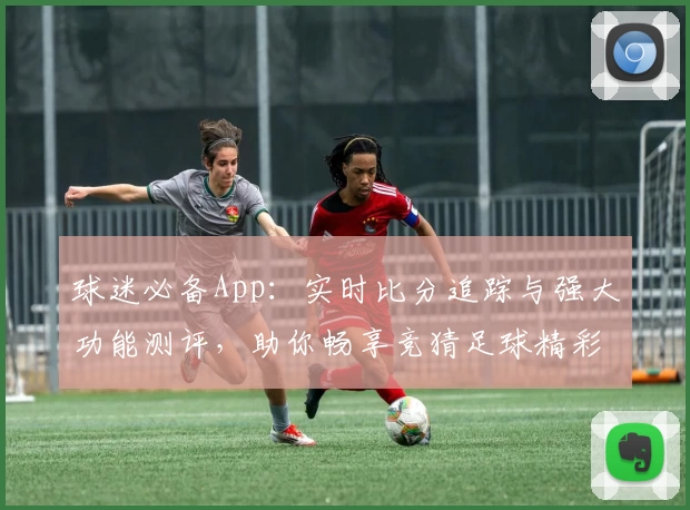 球迷必备App：实时比分追踪与强大功能测评，助你畅享竞猜足球精彩