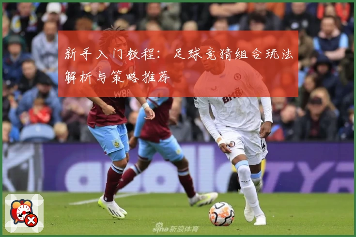 新手入门教程：足球竞猜组合玩法解析与策略推荐