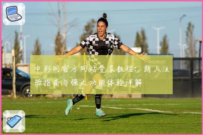 中彩网官方网站登录教程：新人注册指南与强大功能体验详解