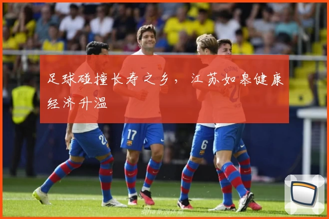 足球碰撞长寿之乡,江苏如皋健康经济升温