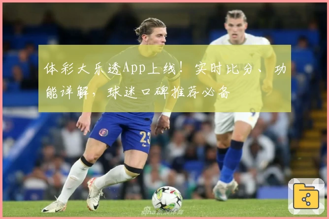 体彩大乐透App上线!实时比分、功能详解,球迷口碑推荐必备