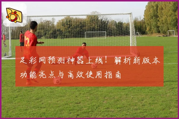 足彩网预测神器上线！解析新版本功能亮点与高效使用指南
