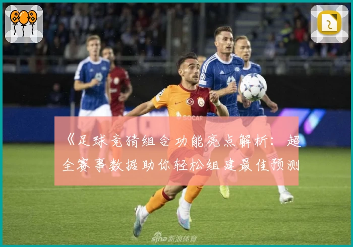 《足球竞猜组合功能亮点解析：超全赛事数据助你轻松组建最佳预测策略》