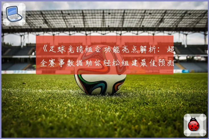 《足球竞猜组合功能亮点解析:超全赛事数据助你轻松组建最佳预测策略》