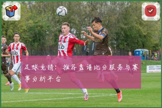 足球竞猜：推荐靠谱比分服务与赛事分析平台