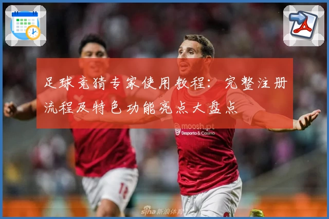 足球竞猜专家使用教程：完整注册流程及特色功能亮点大盘点