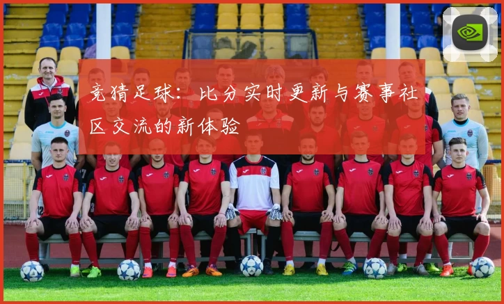 竞猜足球:比分实时更新与赛事社区交流的新体验