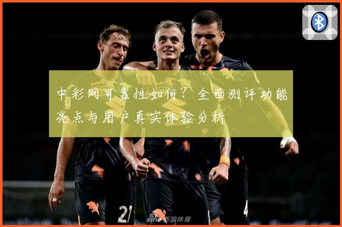 中彩网可靠性如何？全面测评功能亮点与用户真实体验分析