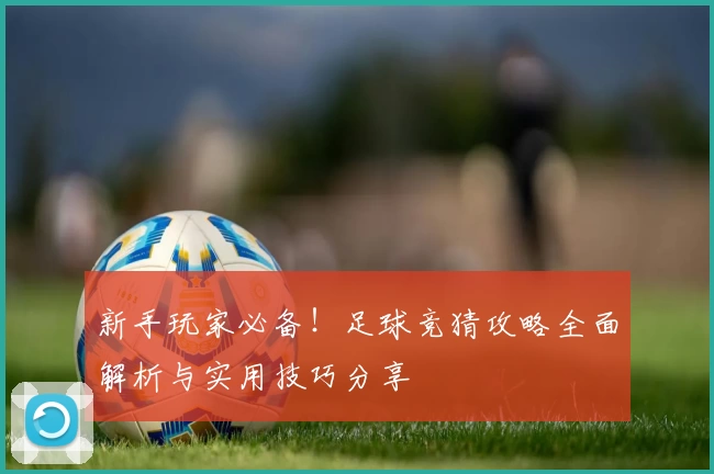 新手玩家必备！足球竞猜攻略全面解析与实用技巧分享