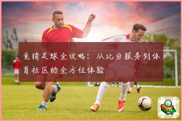 竞猜足球全攻略：从比分服务到体育社区的全方位体验