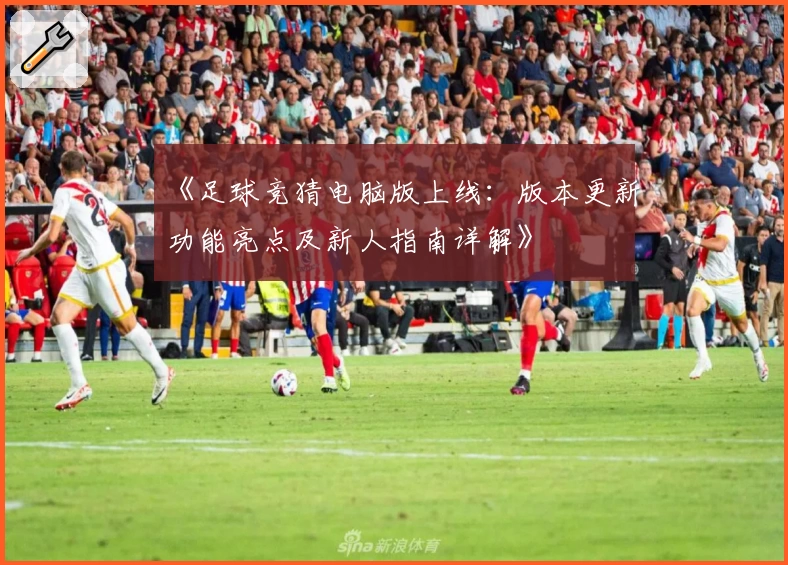 《足球竞猜电脑版上线：版本更新功能亮点及新人指南详解》