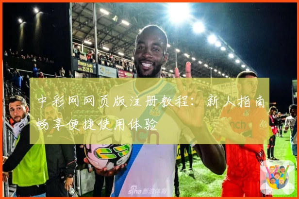 中彩网网页版注册教程:新人指南畅享便捷使用体验