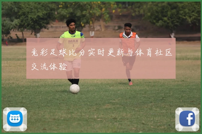 竞彩足球比分实时更新与体育社区交流体验