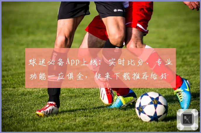 球迷必备App上线：实时比分、专业功能一应俱全，快来下载推荐给好友！