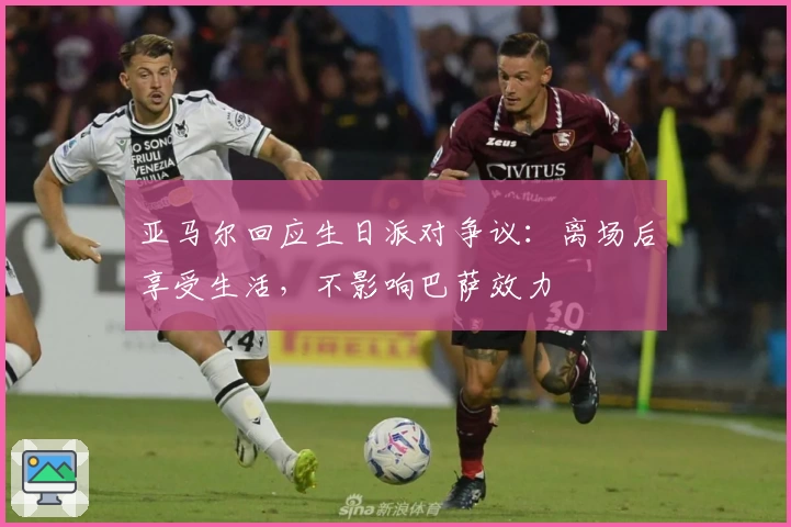 亚马尔回应生日派对争议：离场后享受生活，不影响巴萨效力