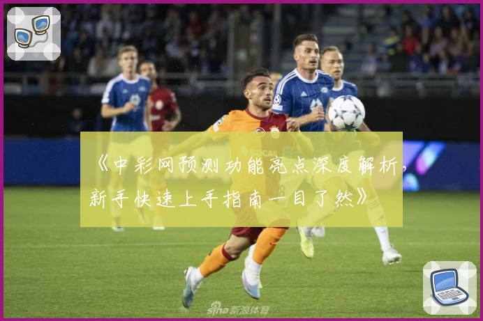 《中彩网预测功能亮点深度解析，新手快速上手指南一目了然》
