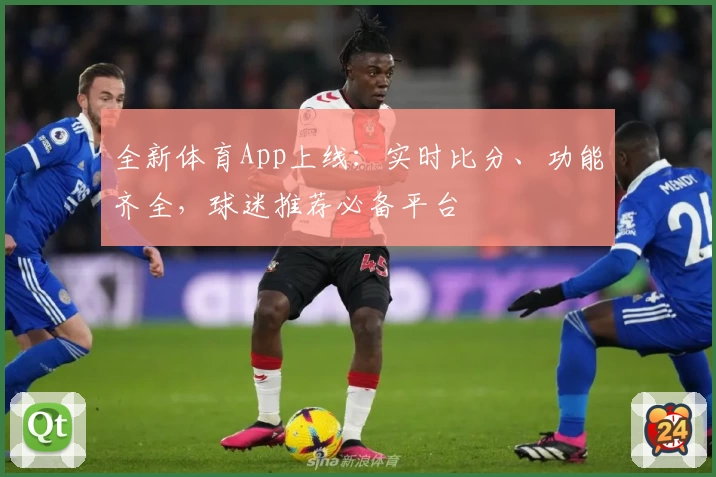 全新体育App上线：实时比分、功能齐全，球迷推荐必备平台