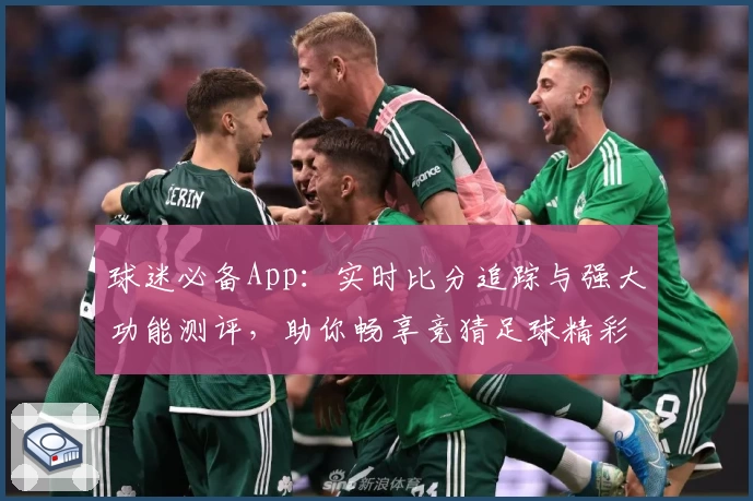 球迷必备App：实时比分追踪与强大功能测评，助你畅享竞猜足球精彩