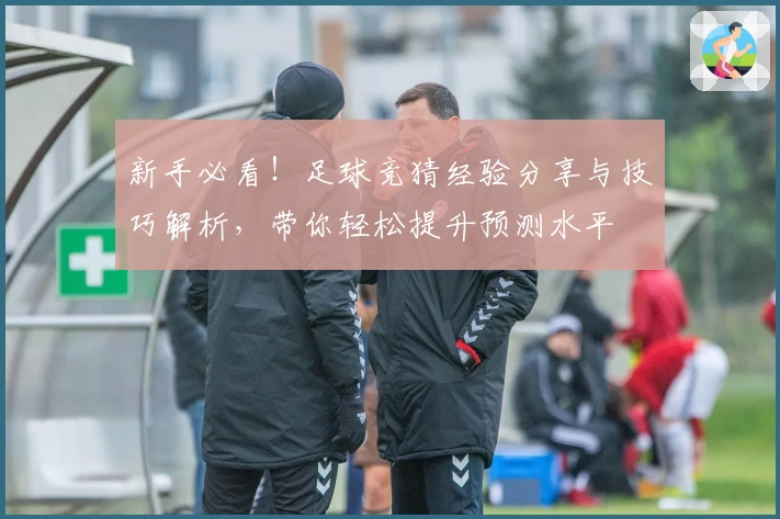 新手必看！足球竞猜经验分享与技巧解析，带你轻松提升预测水平