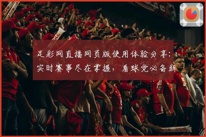 足彩网直播网页版使用体验分享：实时赛事尽在掌握，看球党必备新选择