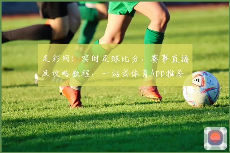足彩网：实时足球比分、赛事直播及攻略教程，一站式体育App推荐