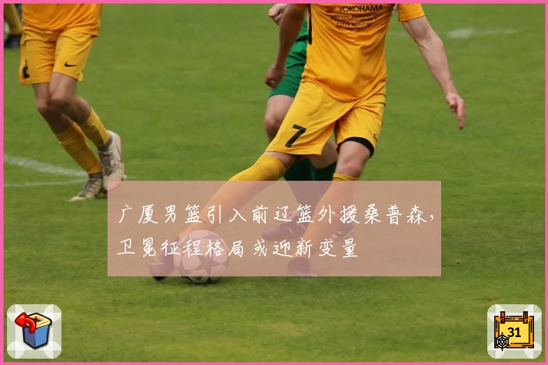 广厦男篮引入前辽篮外援桑普森，卫冕征程格局或迎新变量