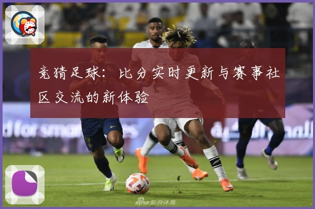 竞猜足球：比分实时更新与赛事社区交流的新体验