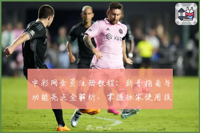 中彩网会员注册教程：新手指南与功能亮点全解析，掌握独家使用技巧
