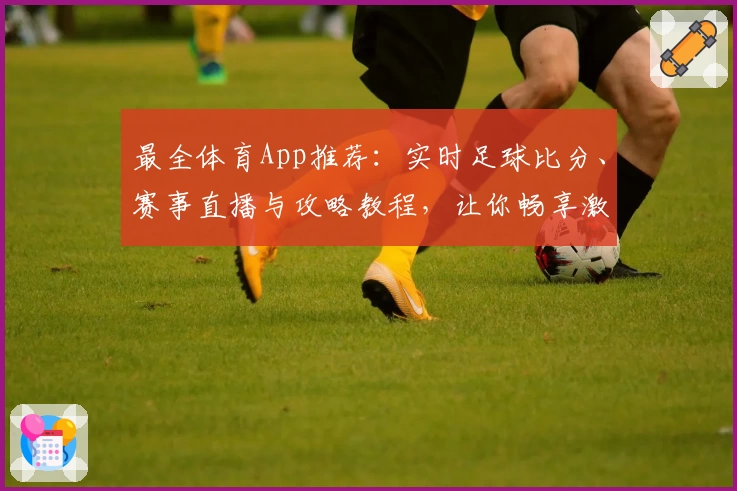 最全体育App推荐:实时足球比分、赛事直播与攻略教程,让你畅享激情