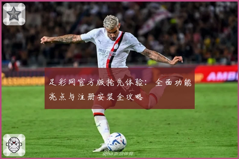 足彩网官方版抢先体验：全面功能亮点与注册安装全攻略