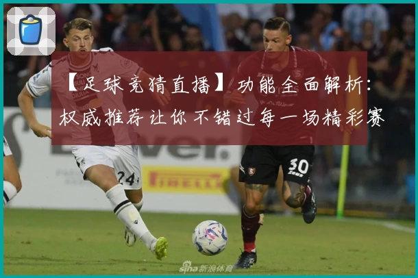 【足球竞猜直播】功能全面解析：权威推荐让你不错过每一场精彩赛事