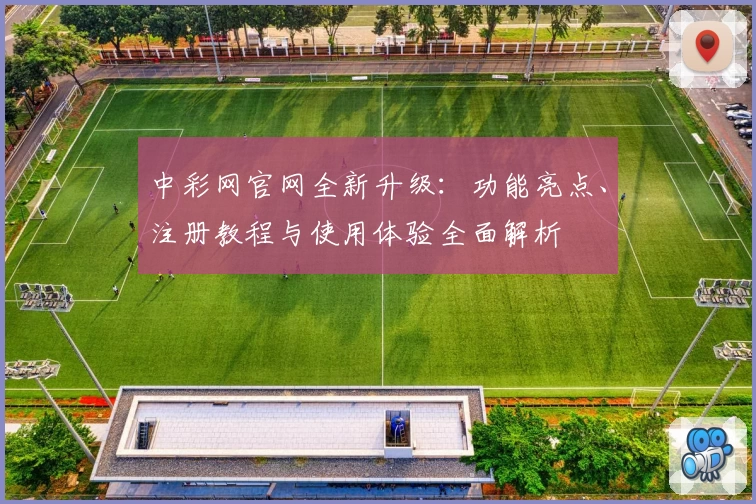 中彩网官网全新升级：功能亮点、注册教程与使用体验全面解析