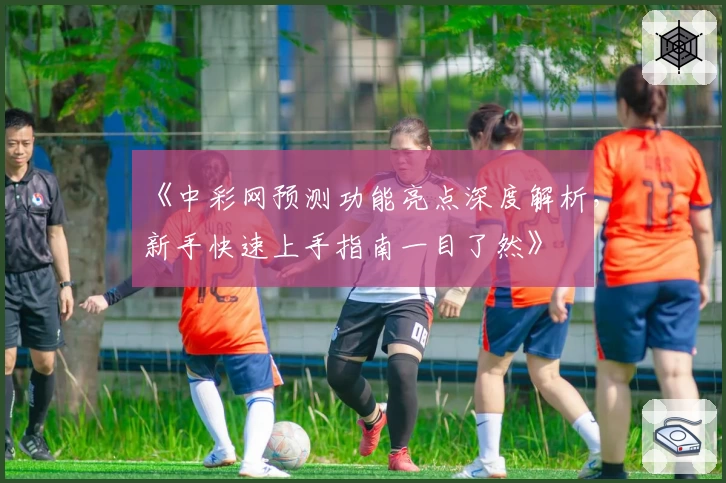 《中彩网预测功能亮点深度解析，新手快速上手指南一目了然》