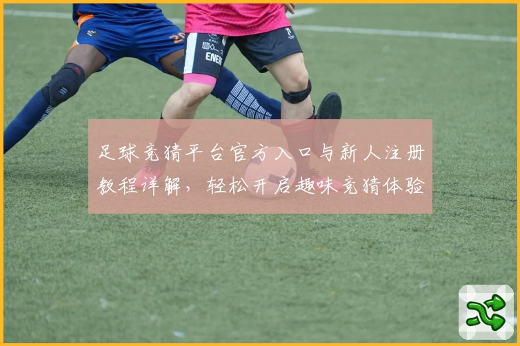 足球竞猜平台官方入口与新人注册教程详解，轻松开启趣味竞猜体验