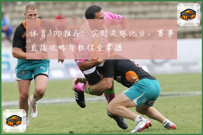 体育App推荐:实时足球比分、赛事直播攻略与教程全掌握