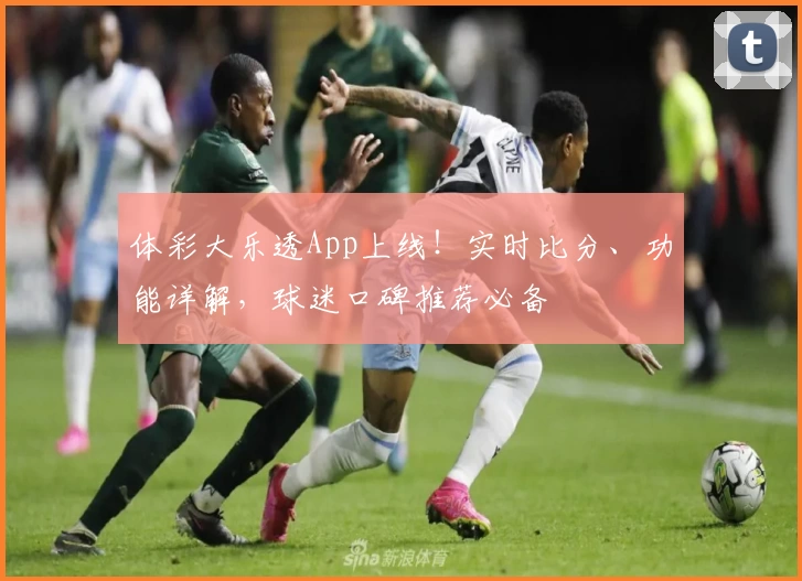 体彩大乐透App上线！实时比分、功能详解，球迷口碑推荐必备