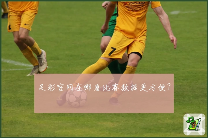 足彩官网在哪看比赛数据更方便？