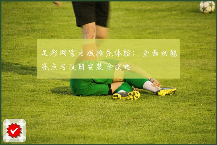 足彩网官方版抢先体验：全面功能亮点与注册安装全攻略