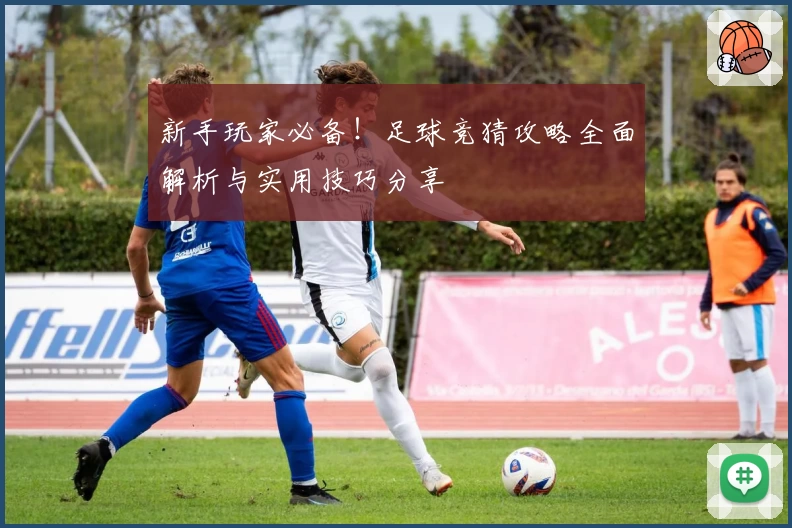 新手玩家必备！足球竞猜攻略全面解析与实用技巧分享