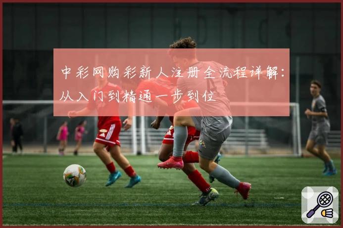 中彩网购彩新人注册全流程详解：从入门到精通一步到位