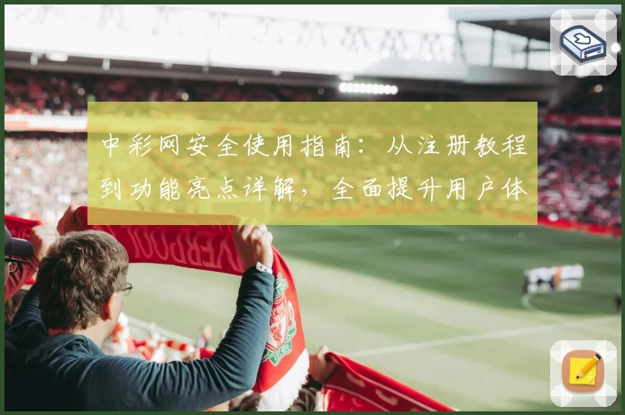 中彩网安全使用指南：从注册教程到功能亮点详解，全面提升用户体验
