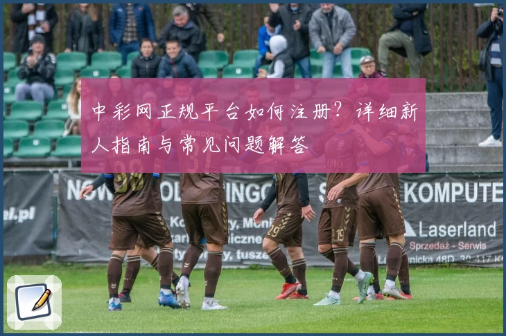 中彩网正规平台如何注册?详细新人指南与常见问题解答