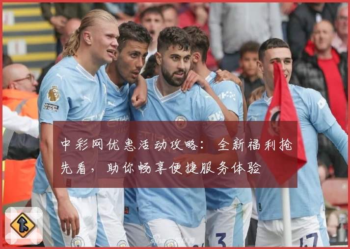 中彩网优惠活动攻略：全新福利抢先看，助你畅享便捷服务体验