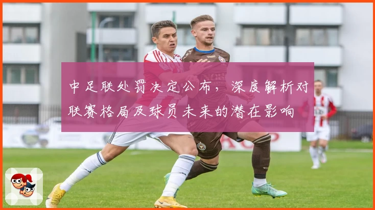 中足联处罚决定公布，深度解析对联赛格局及球员未来的潜在影响