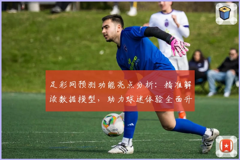 足彩网预测功能亮点分析：精准解读数据模型，助力球迷体验全面升级