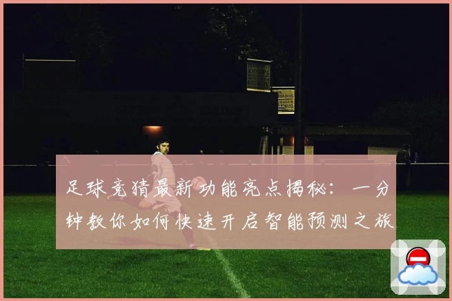 足球竞猜最新功能亮点揭秘：一分钟教你如何快速开启智能预测之旅