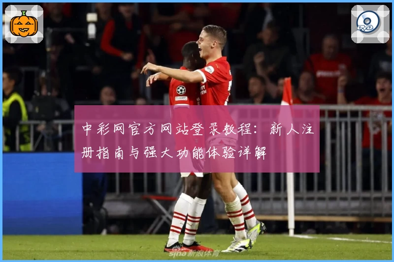 中彩网官方网站登录教程:新人注册指南与强大功能体验详解