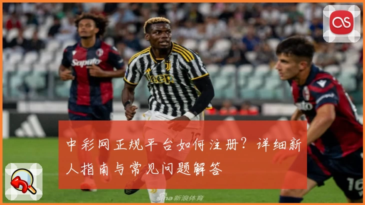 中彩网正规平台如何注册？详细新人指南与常见问题解答