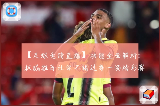 【足球竞猜直播】功能全面解析：权威推荐让你不错过每一场精彩赛事