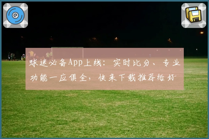 球迷必备App上线：实时比分、专业功能一应俱全，快来下载推荐给好友！